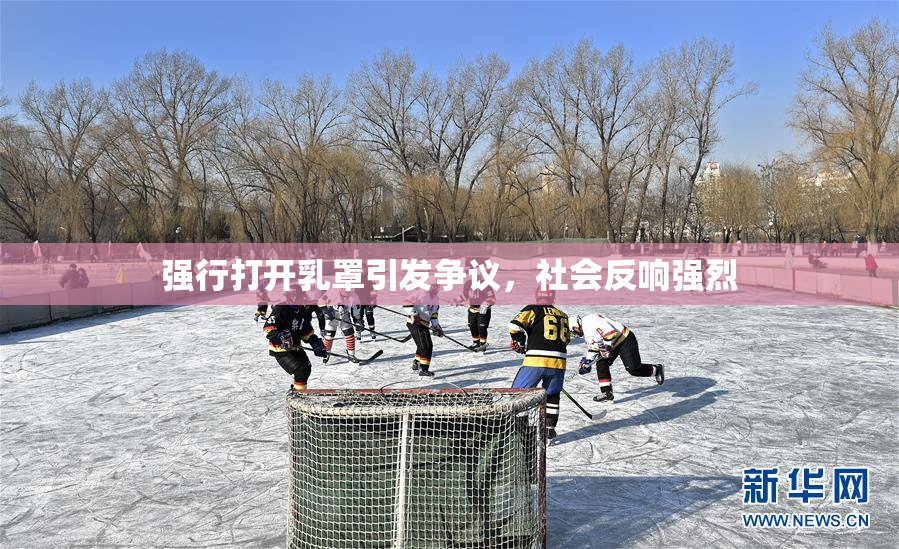 强行打开乳罩引发争议，社会反响强烈