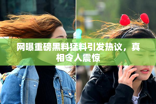 网曝重磅黑料猛料引发热议，真相令人震惊