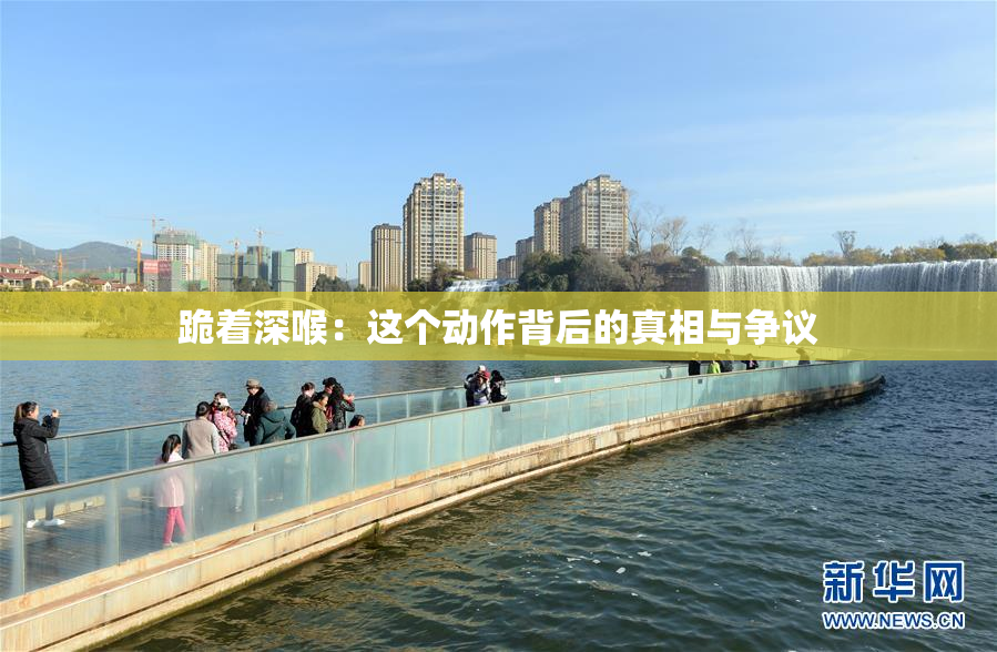 跪着深喉：这个动作背后的真相与争议