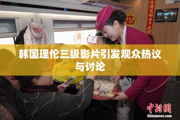 韩国理伦三级影片引发观众热议与讨论