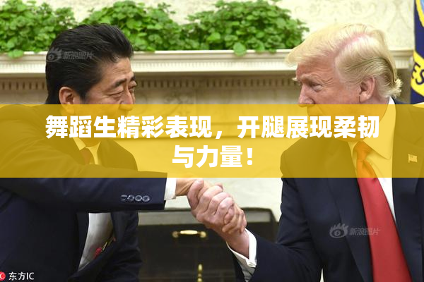 舞蹈生精彩表现，开腿展现柔韧与力量！