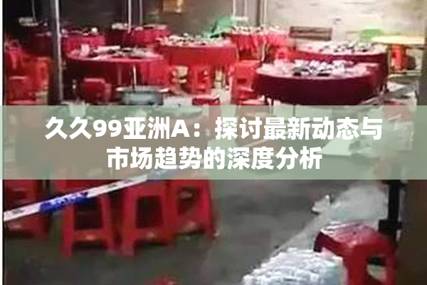 久久99亚洲A：探讨最新动态与市场趋势的深度分析