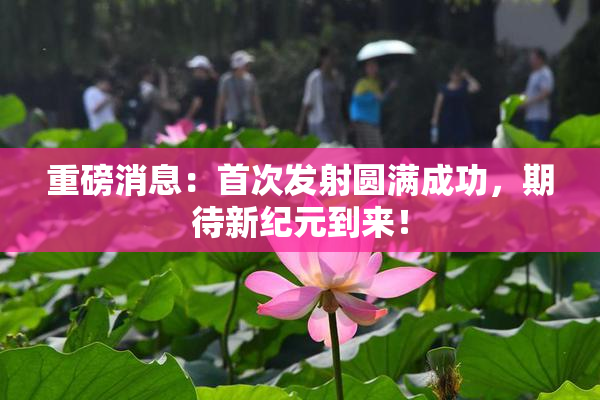 重磅消息：首次发射圆满成功，期待新纪元到来！