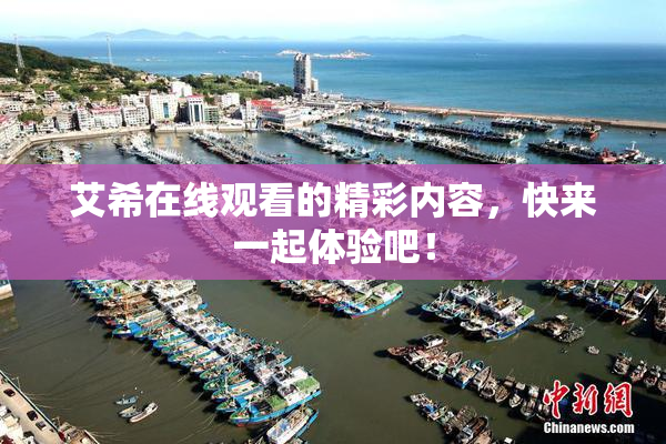 艾希在线观看的精彩内容，快来一起体验吧！
