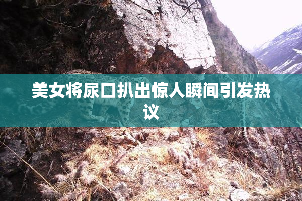 美女将尿口扒出惊人瞬间引发热议