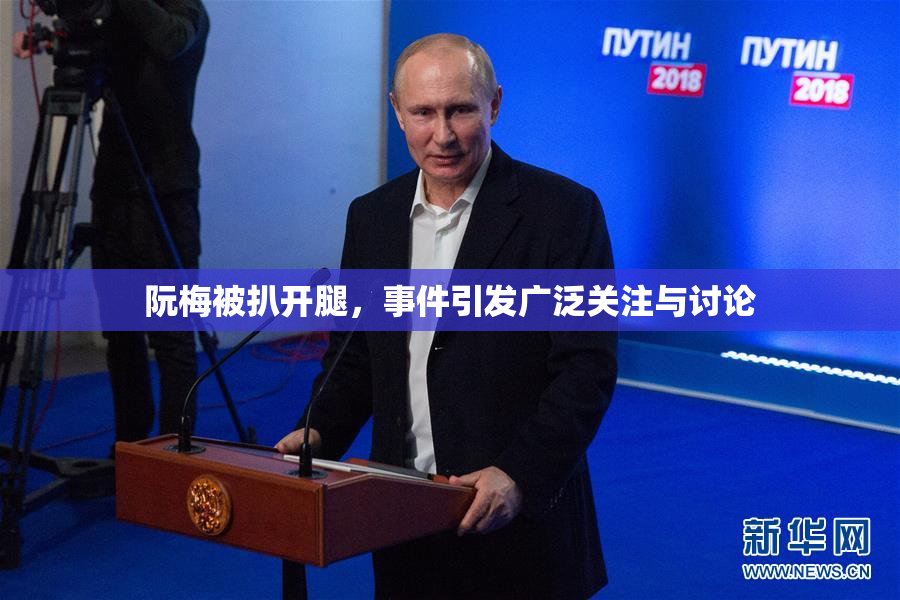阮梅被扒开腿，事件引发广泛关注与讨论