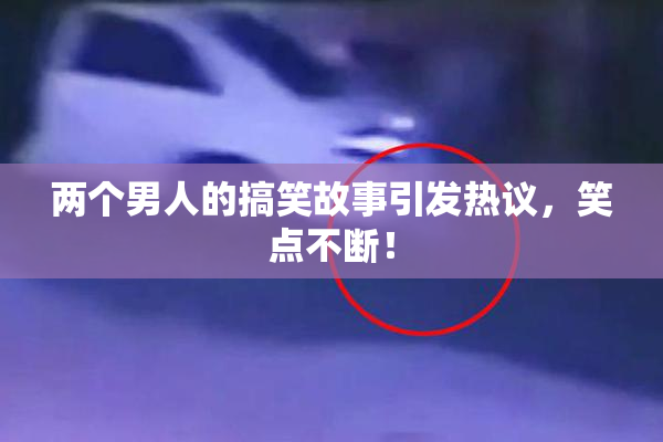 两个男人的搞笑故事引发热议，笑点不断！