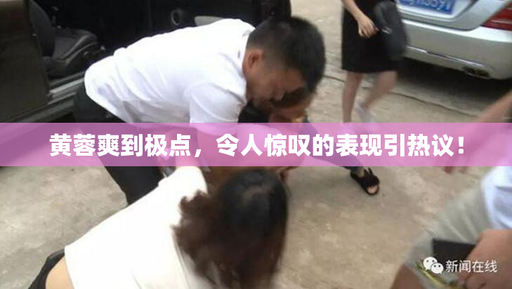 黄蓉爽到极点，令人惊叹的表现引热议！