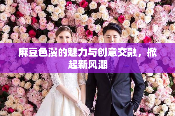 麻豆色漫的魅力与创意交融，掀起新风潮