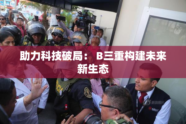 助力科技破局： B三重构建未来新生态