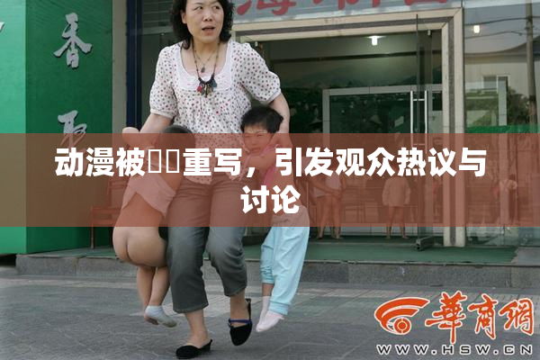 动漫被❌‌重写，引发观众热议与讨论