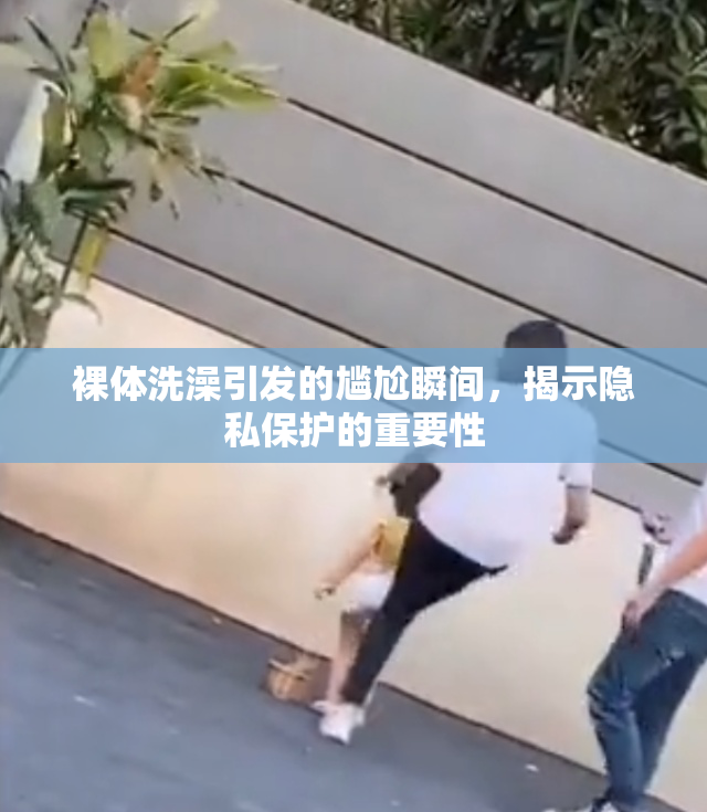 裸体洗澡引发的尴尬瞬间，揭示隐私保护的重要性