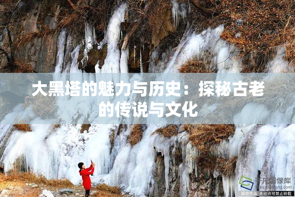 大黑塔的魅力与历史：探秘古老的传说与文化
