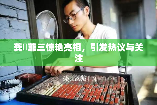 龚玥菲三惊艳亮相，引发热议与关注