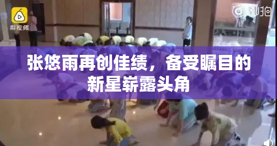 张悠雨再创佳绩，备受瞩目的新星崭露头角