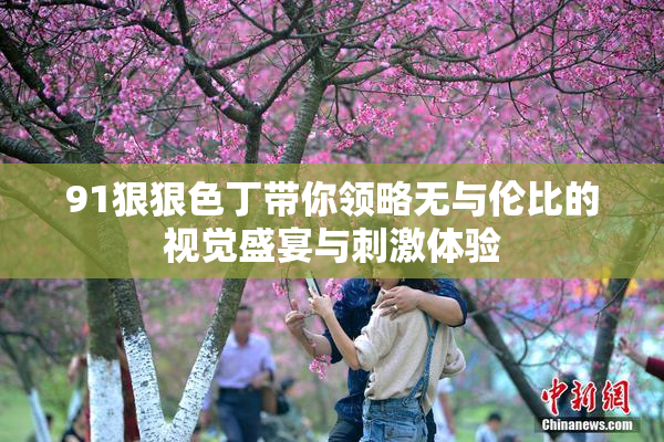 91狠狠色丁带你领略无与伦比的视觉盛宴与刺激体验