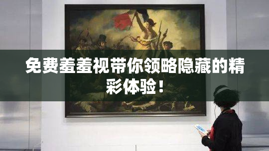 免费羞羞视带你领略隐藏的精彩体验！