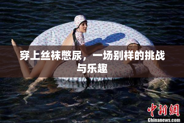 穿上丝袜憋尿，一场别样的挑战与乐趣