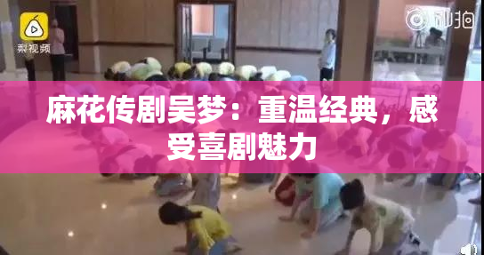 麻花传剧吴梦：重温经典，感受喜剧魅力
