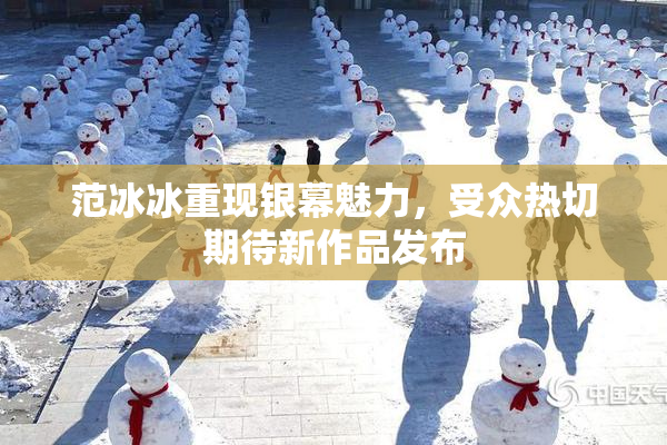 范冰冰重现银幕魅力，受众热切期待新作品发布