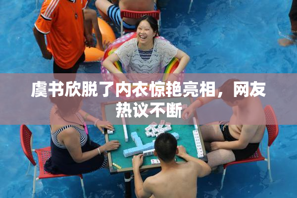 虞书欣脱了内衣惊艳亮相，网友热议不断