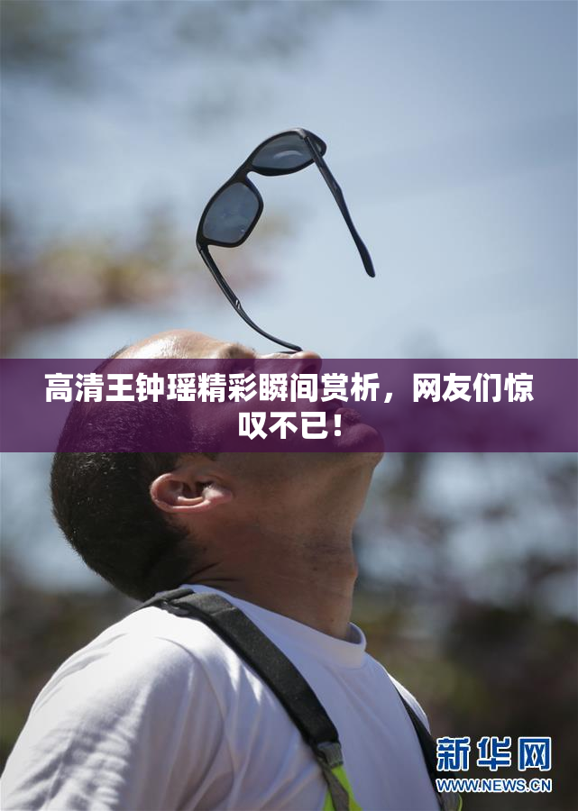 高清王钟瑶精彩瞬间赏析，网友们惊叹不已！
