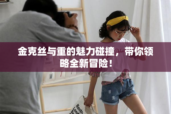 金克丝与重的魅力碰撞，带你领略全新冒险！