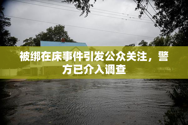 被绑在床事件引发公众关注，警方已介入调查