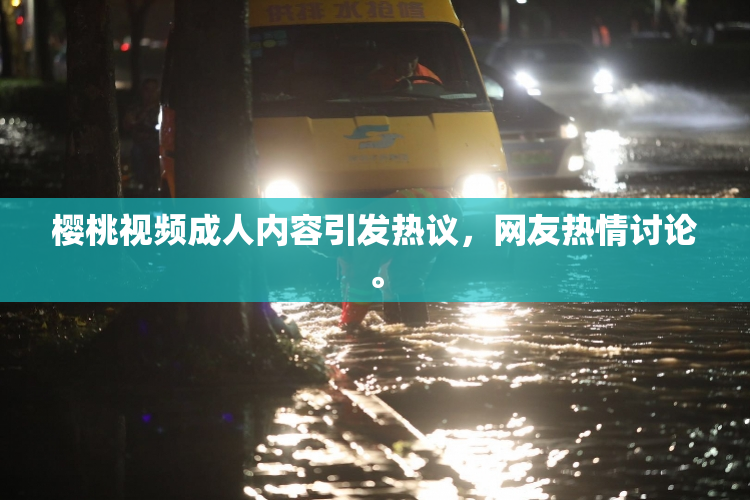 樱桃视频成人内容引发热议，网友热情讨论。