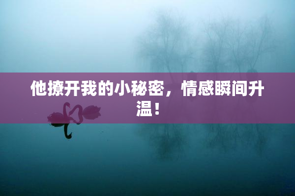他撩开我的小秘密，情感瞬间升温！