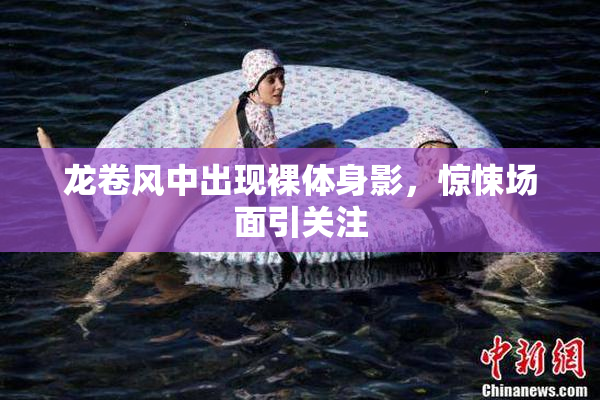 龙卷风中出现裸体身影，惊悚场面引关注