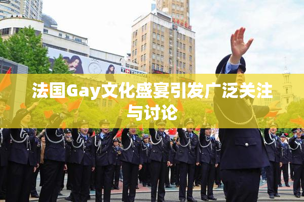 法国Gay文化盛宴引发广泛关注与讨论