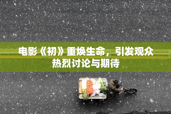 电影《初》重焕生命，引发观众热烈讨论与期待