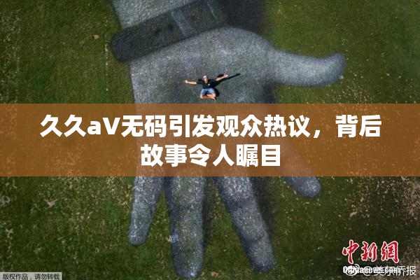 久久aV无码引发观众热议，背后故事令人瞩目