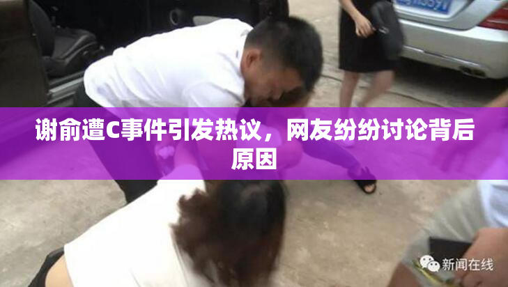 谢俞遭C事件引发热议，网友纷纷讨论背后原因