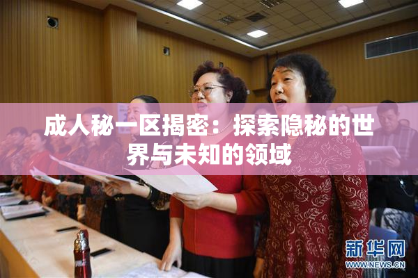 成人秘一区揭密：探索隐秘的世界与未知的领域