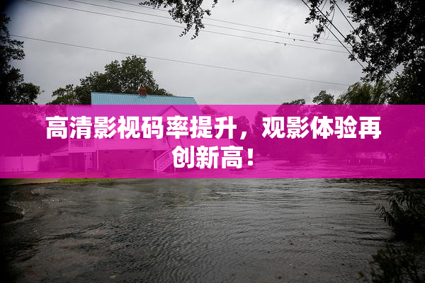 高清影视码率提升，观影体验再创新高！