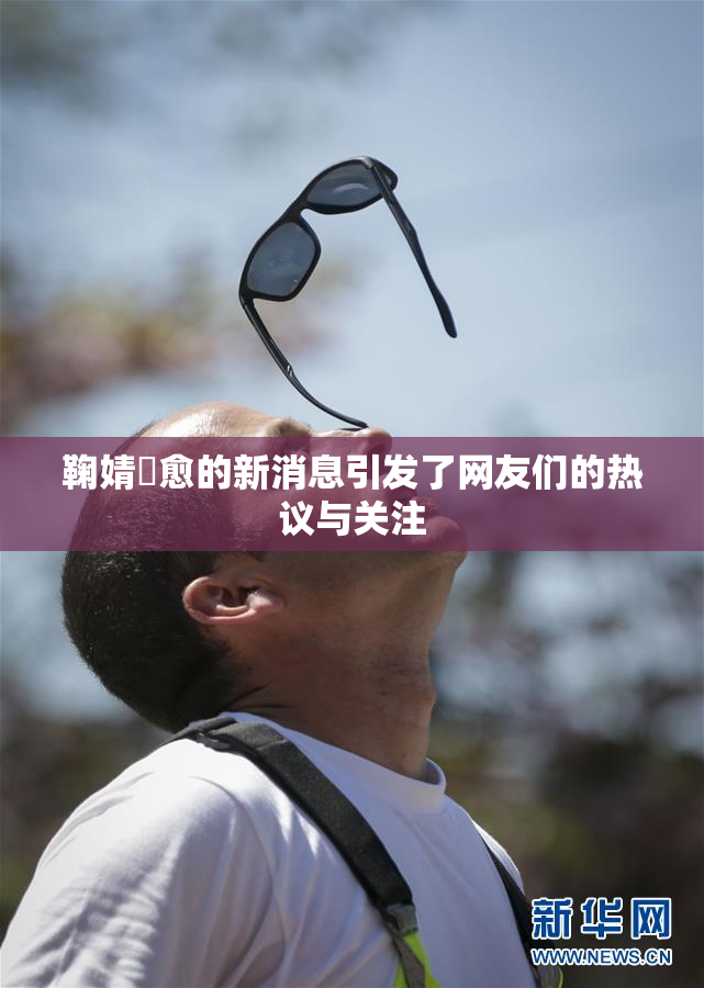 鞠婧祎愈的新消息引发了网友们的热议与关注
