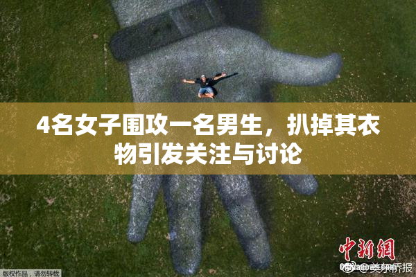 4名女子围攻一名男生，扒掉其衣物引发关注与讨论