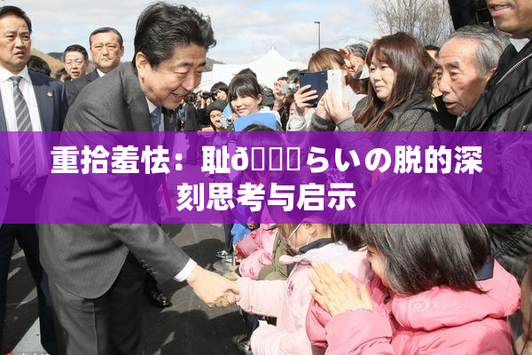 重拾羞怯：耻🍓らいの脱的深刻思考与启示