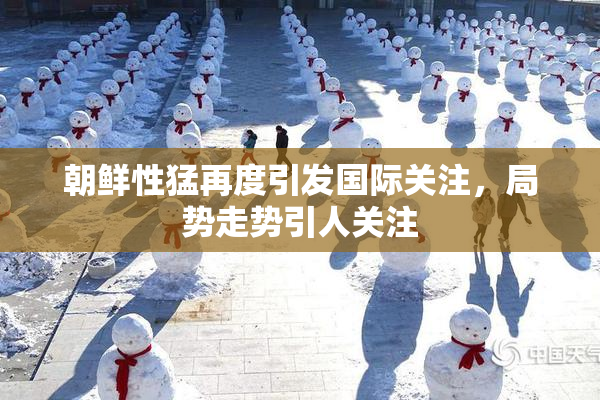 朝鲜性猛再度引发国际关注，局势走势引人关注