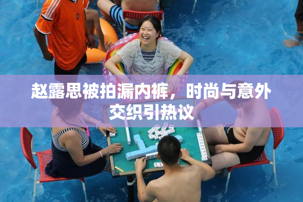 赵露思被拍漏内裤，时尚与意外交织引热议