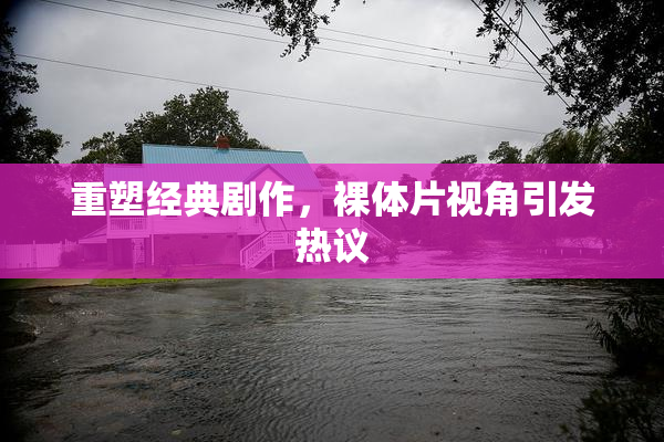 重塑经典剧作，裸体片视角引发热议