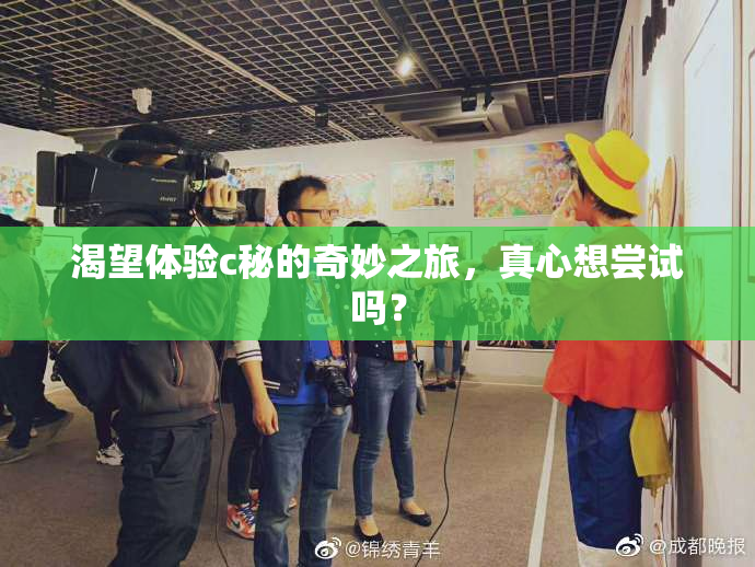渴望体验c秘的奇妙之旅，真心想尝试吗？