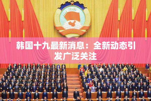 韩国十九最新消息：全新动态引发广泛关注