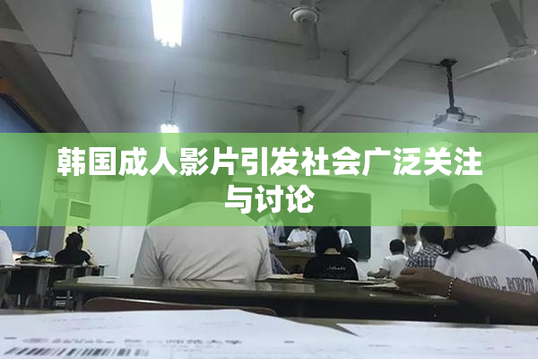 韩国成人影片引发社会广泛关注与讨论