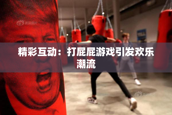 精彩互动：打屁屁游戏引发欢乐潮流