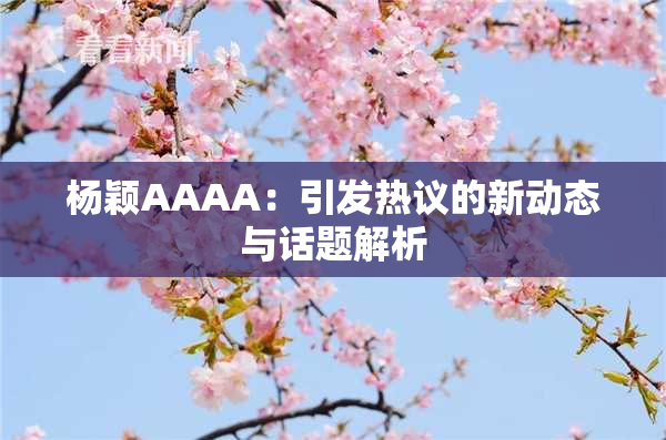 杨颖AAAA：引发热议的新动态与话题解析