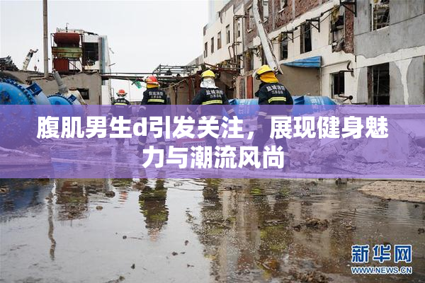腹肌男生d引发关注，展现健身魅力与潮流风尚