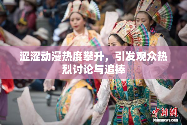 涩涩动漫热度攀升，引发观众热烈讨论与追捧